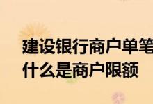 建设银行商户单笔限额解决方法 建设银行：什么是商户限额