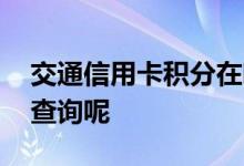 交通信用卡积分在哪查 交通信用卡积分怎么查询呢