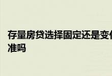 存量房贷选择固定还是变化 存量房贷可以保留原来的定价基准吗