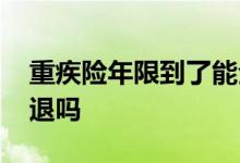 重疾险年限到了能全额退吗 重疾险买满可以退吗