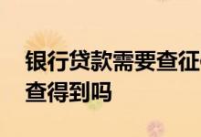 银行贷款需要查征信吗 银行的消费贷征信上查得到吗