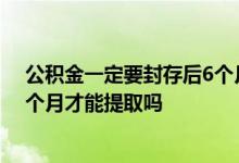 公积金一定要封存后6个月提取吗 公积金封存了一定要等6个月才能提取吗