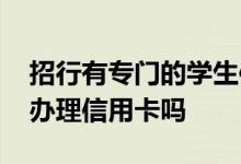 招行有专门的学生信用卡吗 招行学生信用卡办理信用卡吗
