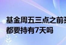 基金周五三点之前买入持有7天 基金每次买入都要持有7天吗
