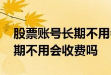 股票账号长期不用会自己注销吗 股票账号长期不用会收费吗