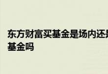 东方财富买基金是场内还是场外 东方财富网上可以购买场内基金吗
