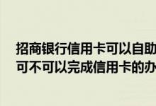 招商银行信用卡可以自助办理吗 请问到招商银行自助银行 可不可以完成信用卡的办理
