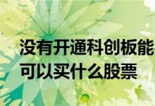 没有开通科创板能买哪些股票 没开通科创板可以买什么股票
