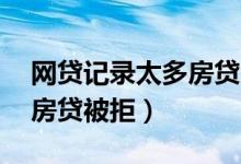 网贷记录太多房贷会被拒吗（网贷记录20条房贷被拒）