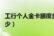 工行个人金卡额度多少（工行的金卡额度是多少）