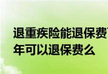 退重疾险能退保费百分之多少 重疾险买了一年可以退保费么