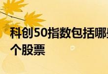 科创50指数包括哪些股票 科创50指数是哪50个股票