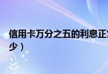 信用卡万分之五的利息正常吗（信用卡万分之五的利息是多少）