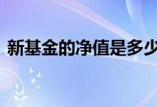 新基金的净值是多少 新基金上市净值是多少