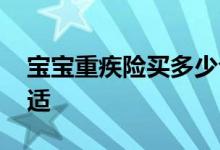 宝宝重疾险买多少合适 宝宝重疾险买多少合适
