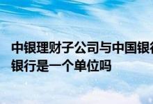 中银理财子公司与中国银行的关系 中国银行理财公司跟中国银行是一个单位吗