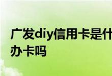 广发diy信用卡是什么卡 广发信用卡可以以卡办卡吗