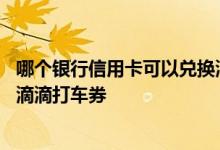 哪个银行信用卡可以兑换滴滴寄售 哪个银行信用卡可以兑换滴滴打车券