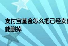 支付宝基金怎么把已经卖出的删掉 支付宝买基金的记录能不能删掉