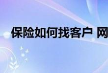 保险如何找客户 网上怎么找保险意向客户