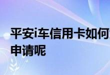 平安i车信用卡如何免年费 平安i车信用卡怎么申请呢