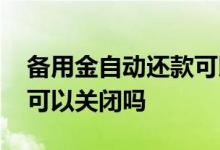 备用金自动还款可以关闭吗 备用金自动还款可以关闭吗