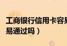 工商银行信用卡容易封吗（工商银行信用卡容易通过吗）