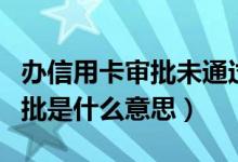 办信用卡审批未通过是什么原因（信用卡未审批是什么意思）