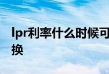 lpr利率什么时候可以转换 LPR利率要不要转换