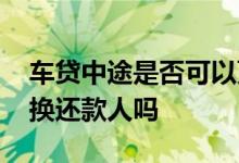 车贷中途是否可以更改还款数额 车贷能中途换还款人吗