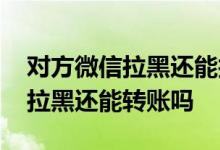 对方微信拉黑还能找到聊天记录吗 对方微信拉黑还能转账吗