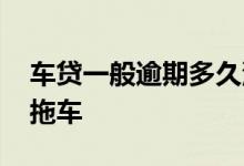 车贷一般逾期多久没事 车贷一般逾期多久会拖车