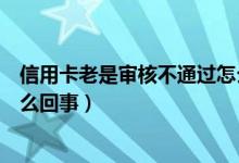 信用卡老是审核不通过怎么解决（信用卡老是审核不通过怎么回事）