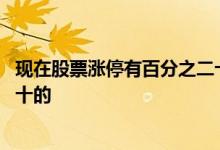 现在股票涨停有百分之二十的吗 股票涨停怎么有超过百分之十的