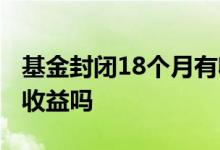 基金封闭18个月有收益吗 基金封闭18个月有收益吗