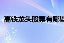 高铁龙头股票有哪些高铁龙头概念股票一览