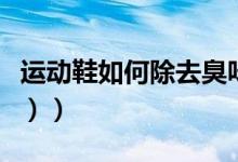 运动鞋如何除去臭味（运动鞋如何除臭（图文））