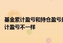 基金累计盈亏和持仓盈亏是指什么 为什么基金持有收益和累计盈亏不一样
