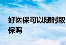 好医保可以随时取出来吗 好医保可以随时退保吗