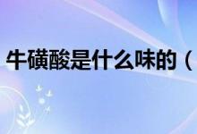 牛磺酸是什么味的（牛磺酸是什么（图文））