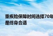 重疾险保障时间选择70年还是终身 重疾险期限是70年好还是终身合适