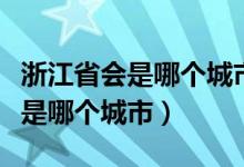 浙江省会是哪个城市工业园区最多（浙江省会是哪个城市）