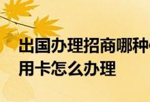 出国办理招商哪种信用卡比较好 出国招商信用卡怎么办理
