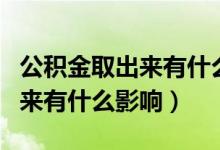公积金取出来有什么好处和坏处（公积金取出来有什么影响）