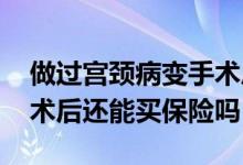 做过宫颈病变手术后还能买保险吗 宫颈癌手术后还能买保险吗