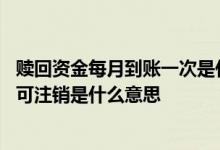 赎回资金每月到账一次是什么意思 赎回资金三个工作日后才可注销是什么意思