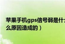 苹果手机gps信号弱是什么原因（苹果手机GPS信号弱是什么原因造成的）