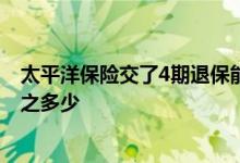 太平洋保险交了4期退保能退多少 太平洋保险退保能退百分之多少