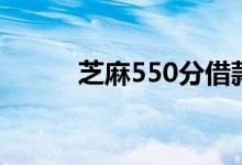 芝麻550分借款（芝麻550分贷）