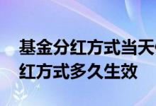基金分红方式当天修改来得及吗 基金修改分红方式多久生效